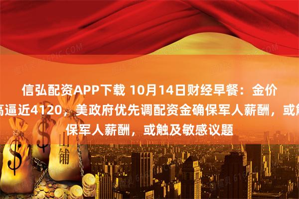 信弘配资APP下载 10月14日财经早餐:金价刷新历史新高逼近4120,美政府优先调配资金确保军人薪酬,或触及敏感议题