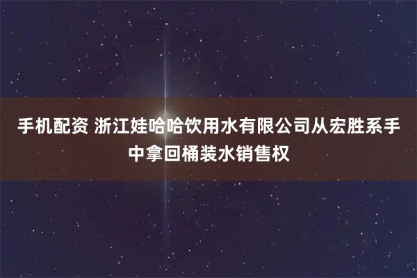 手机配资 浙江娃哈哈饮用水有限公司从宏胜系手中拿回桶装水销售权