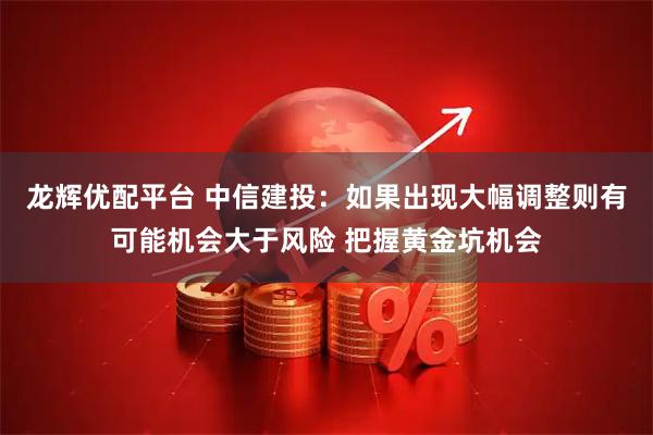 龙辉优配平台 中信建投：如果出现大幅调整则有可能机会大于风险 把握黄金坑机会