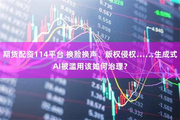 期货配资114平台 换脸换声、版权侵权……生成式AI被滥用该如何治理?