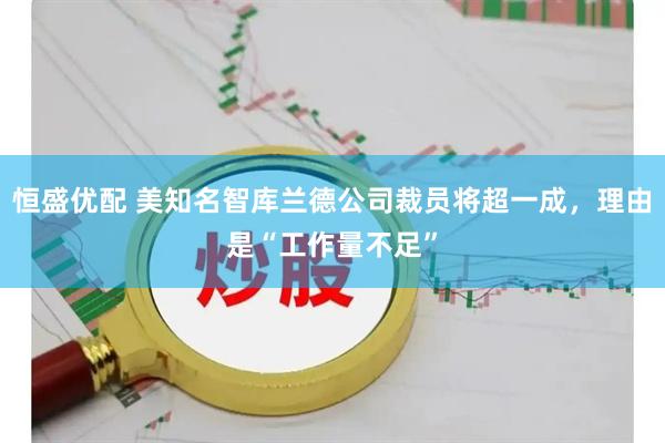 恒盛优配 美知名智库兰德公司裁员将超一成，理由是“工作量不足”