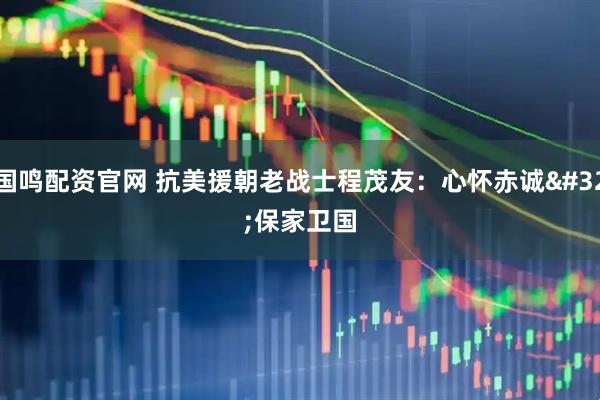 国鸣配资官网 抗美援朝老战士程茂友：心怀赤诚 保家卫国