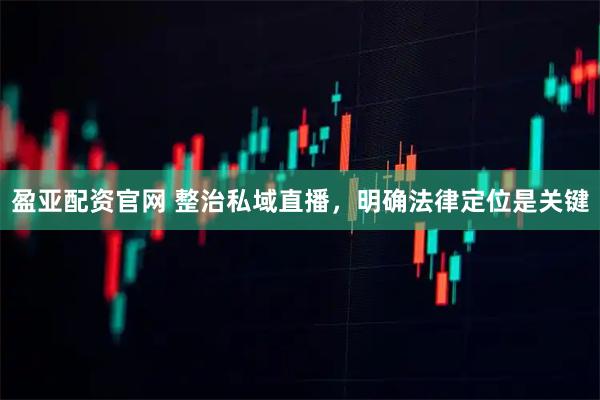 盈亚配资官网 整治私域直播，明确法律定位是关键