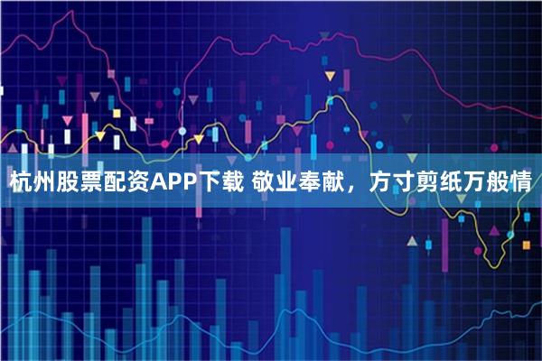 杭州股票配资APP下载 敬业奉献，方寸剪纸万般情