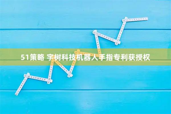 51策略 宇树科技机器人手指专利获授权