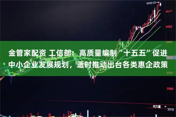 金管家配资 工信部：高质量编制“十五五”促进中小企业发展规划，适时推动出台各类惠企政策