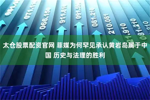 太仓股票配资官网 菲媒为何罕见承认黄岩岛属于中国 历史与法理的胜利