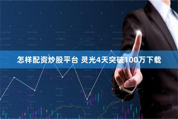 怎样配资炒股平台 灵光4天突破100万下载