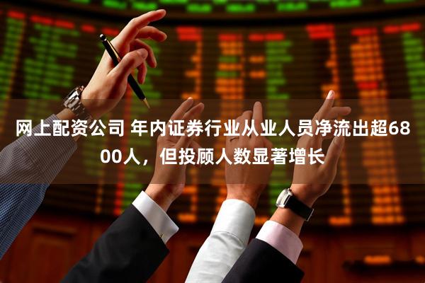 网上配资公司 年内证券行业从业人员净流出超6800人，但投顾人数显著增长