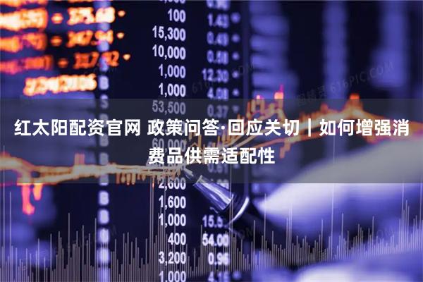 红太阳配资官网 政策问答·回应关切｜如何增强消费品供需适配性