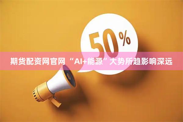 期货配资网官网 “AI+能源”大势所趋影响深远