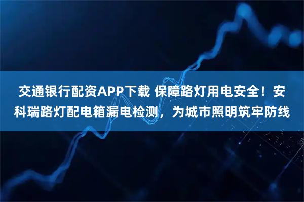 交通银行配资APP下载 保障路灯用电安全！安科瑞路灯配电箱漏电检测，为城市照明筑牢防线