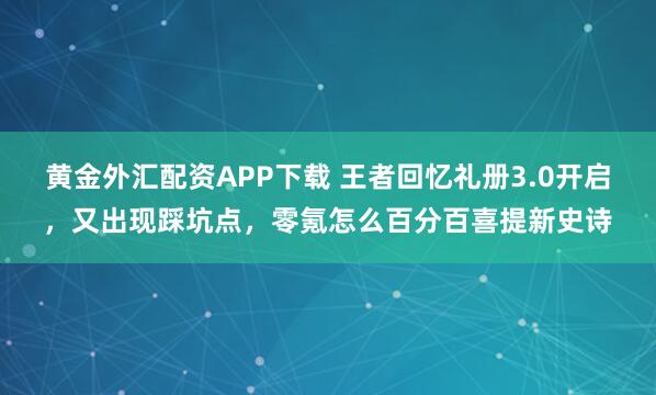 黄金外汇配资APP下载 王者回忆礼册3.0开启,又出现踩坑点,零氪怎么百分百喜提新史诗