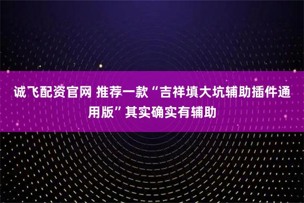 诚飞配资官网 推荐一款“吉祥填大坑辅助插件通用版”其实确实有辅助