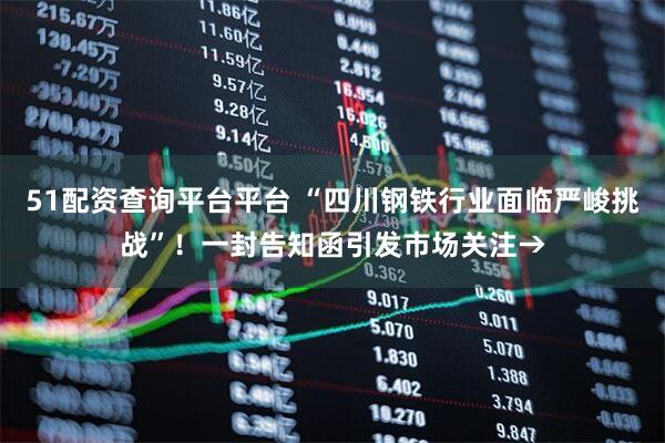 51配资查询平台平台 “四川钢铁行业面临严峻挑战”!一封告知函引发市场关注→