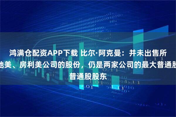 鸿满仓配资APP下载 比尔·阿克曼：并未出售所持房地美、房利美公司的股份，仍是两家公司的最大普通股股东