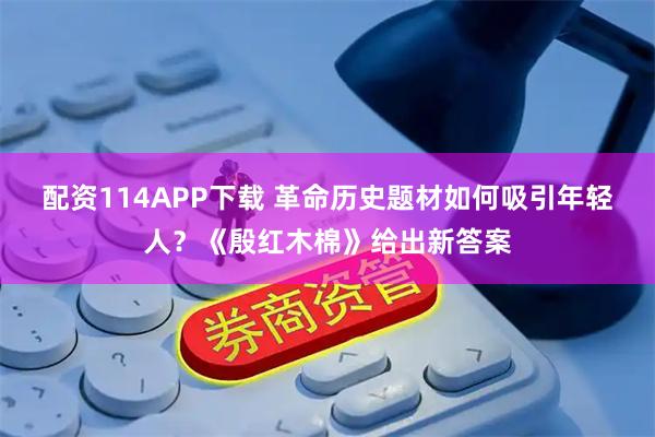 配资114APP下载 革命历史题材如何吸引年轻人？《殷红木棉》给出新答案
