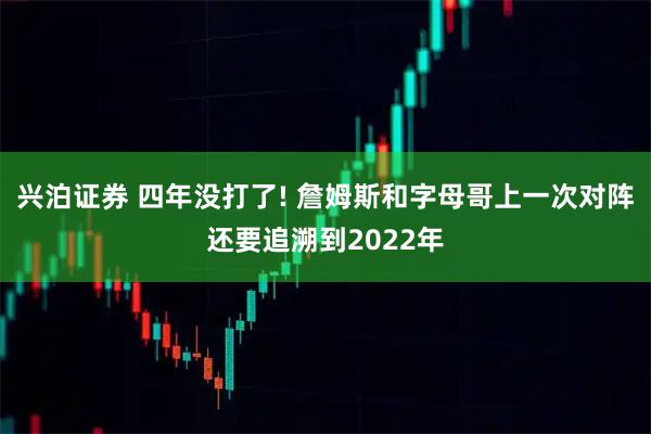 兴泊证券 四年没打了! 詹姆斯和字母哥上一次对阵还要追溯到2022年