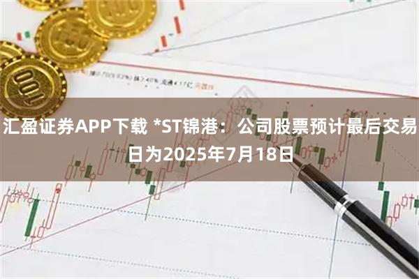 汇盈证券APP下载 *ST锦港：公司股票预计最后交易日为2025年7月18日