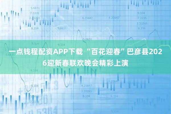一点钱程配资APP下载 “百花迎春”巴彦县2026迎新春联欢晚会精彩上演