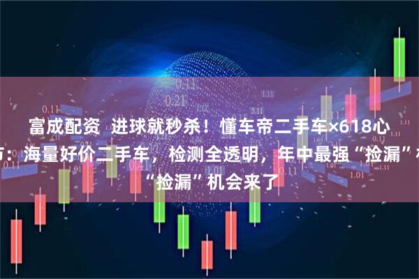 富成配资 进球就秒杀!懂车帝二手车×618心动购车节:海量好价二手车,检测全透明,年中最强“捡漏”机会来了